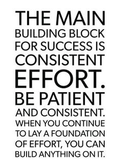 the main building block for success is constant effort and patient when you continue to lay a foundation of effort, you can build anything