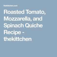 roasted tomato, mozzarella, and spinach quiche recipe - the kitchen