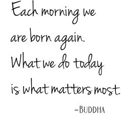 buddha quote with the words each morning we are born again what we do today is what matters most