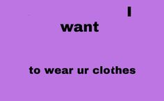 the words i want to wear ur clothes are in black and white on a purple background