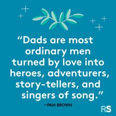 a quote from pam brown that says dads are most ordinary men turned by love into hero's, adventurers, story - tellers, and singers of song