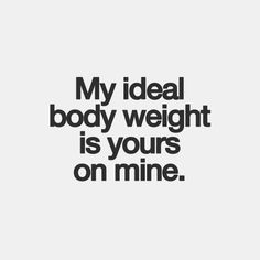 a black and white photo with the words, my ideal body weight is yours on mine