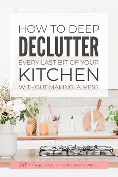 a kitchen with the title how to deep declutter every last bit of your kitchen without making a mess