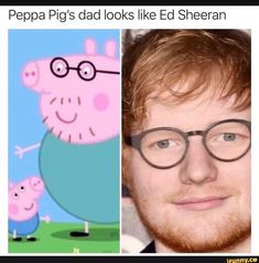 peppa pig's dad looks like ed sheran and he is wearing glasses