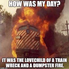 a train on fire with the caption how was my day? it was the lovechild of a train wreck and a dumpster fire