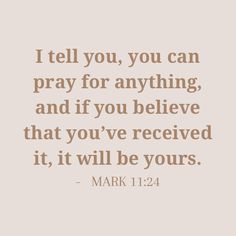 mark 11 24 i tell you, you can pray for anything and if you believe that you've received it, it will be yours