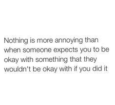 the text that says, nothing anyones me more than when someone experts you to be okay with something that they wouldn't be okay with if