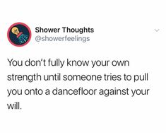 a tweet that reads, shower thoughs @ showerfeelinings you don't fully know your own strength until someone tries to pull you onto a dancefloor against your will