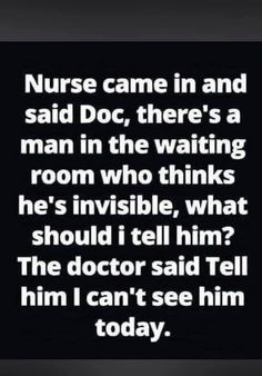 a black and white photo with the words nurse came in and said doc there's a man in the waiting room who thinks he's invisible, what should i tell him?