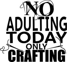 the words no adulting today only crafting are shown in black on a white background