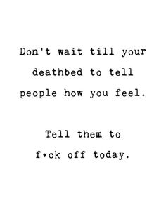 the words don't wait till your deathbed to tell people how you feel tell them to f k off today