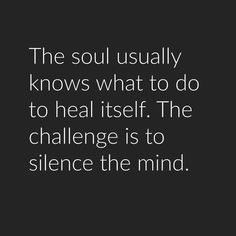 the soul usually knows what to do to heal itself, the challenge is to silence the mind