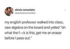 a tweet with the caption'my english professor walked into class, saw algerra on the board and yelled oh what the f k is this get me an erase before i pass out