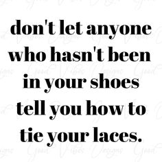 a black and white quote with the words don't let anyone who hasn't been in your shoes tell you how to tie your laces