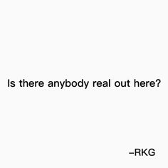 a white background with the words, is there anybody real out here? - rkg