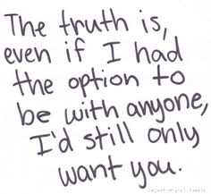 the truth is even if i had the option to be with anyone i'd still only want you