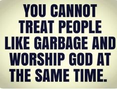 the words you cannot't treat people like garbage and worship god at the same time