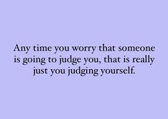 a quote that says any time you worry that someone is going to judge you, that is really just you judging yourself