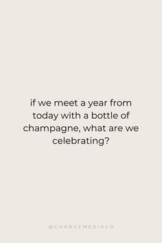 a quote that reads, if we meet year from today with a bottle of champagne, what are we celebrating?