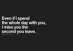 a quote that says even if i spend the whole day with you, i miss you the second