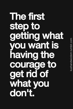 the first step to getting what you want is having the courage to get rid of what you don't