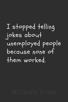 a black and white photo with the words, i stopped telling jokes about unempplied people because none of them worked