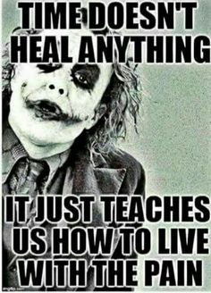 the joker with his face painted black and white, says time doesn't heal anything it just teaches us how to live with the pain