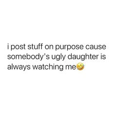 the text reads, i post stuff on purpose cause somebody's ugly daughter is always watching me