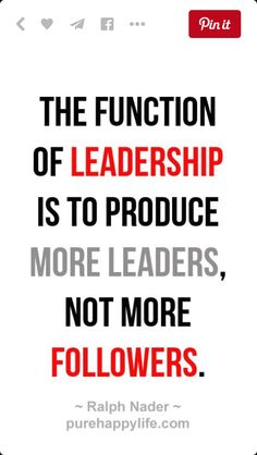 the function of leadership is to produce more leaders, not more followers