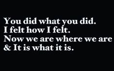 a black and white photo with the words you did what you did i felt how i felt now we are where we are & it is