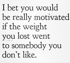 a black and white photo with the words, i bet you would be really motivitated if the weight you lost went to somebody you don't like