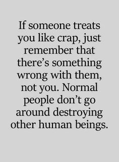 someone treats you like crap, just remember that there's something wrong