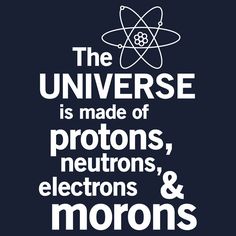 the universe is made of protons, neutoons, and morons