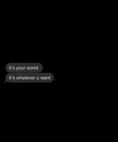 two texts that are in the dark one says it's your world it's whatever u want