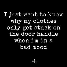 i just want to know why my clothes only get stuck on the door handle when im in a bad mood