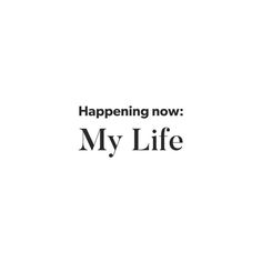 the words,'happening now my life'are in black and white on a white background