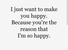 a quote that says i just want to make you happy because you're the reason that i'm so happy