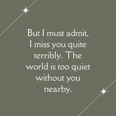 a quote that reads, but i must admit, i miss you quite terribly the world is too quiet without you nearly