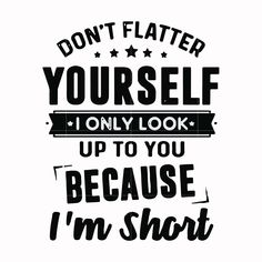 the words don't flatter yourself, i only look up to you because i'm short