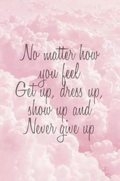 a pink background with the words no matter how you feel get up, dress up, show up and never give up