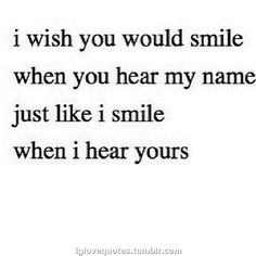 the words i wish you would smile when you hear my name just like i smile when i hear yours