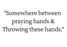 a quote that says somewhere between praying hands and throwing these hands