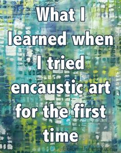 a quote that reads what i learned when i tried encaustic art for the first time