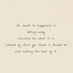 a piece of paper with writing on it that says a secret to happiness is letting every situation be what it is instead of what you think