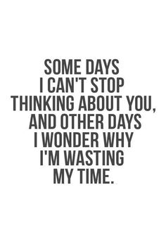 some days i can't stop thinking about you and other days i wonder why i'm washing my time