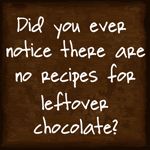 a sign that says did you ever notice there are no recipes for leftover chocolate?