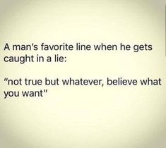 a man's favorite line when he gets caught in a lie not true but whatever, believe what you want