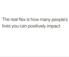 the real flex is how many people's lives you can positively impact