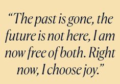 the past is gone, the future is not here, i am now free of both right now, i choose joy