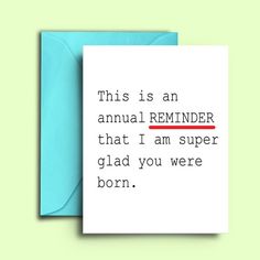 a card that says, this is an annual reminder that i am super glad you were born